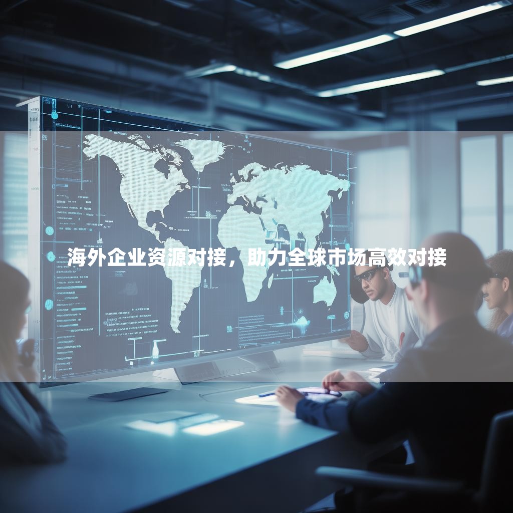 海外企业资源对接,助力全球市场高效对接 海外企业资源对接,助力全球市场高效对接